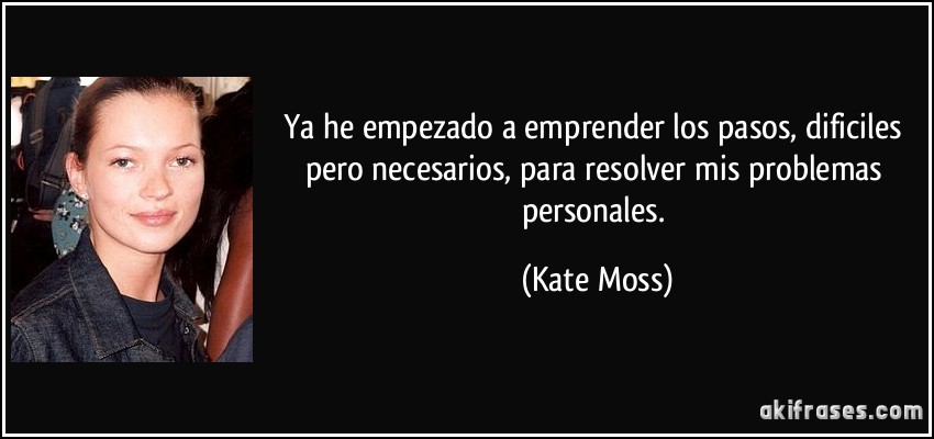 Ya he empezado a emprender los pasos, dificiles pero necesarios, para resolver mis problemas personales. (Kate Moss)