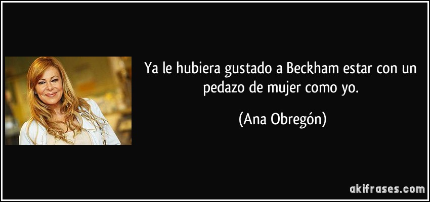 Ya le hubiera gustado a Beckham estar con un pedazo de mujer como yo. (Ana Obregón)