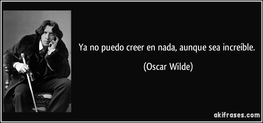 Ya no puedo creer en nada, aunque sea increíble. (Oscar Wilde)