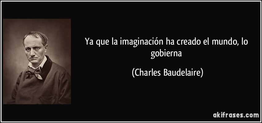 Ya que la imaginación ha creado el mundo, lo gobierna (Charles Baudelaire)