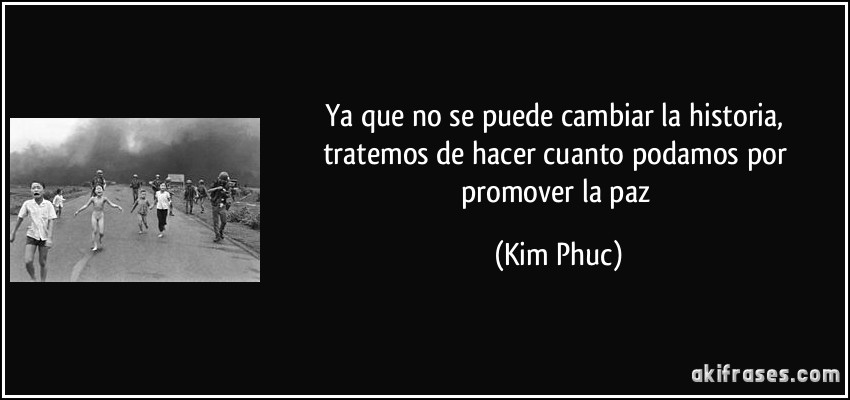 Ya que no se puede cambiar la historia, tratemos de hacer cuanto podamos por promover la paz (Kim Phuc)