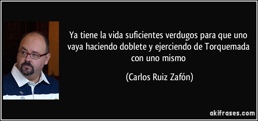 Ya tiene la vida suficientes verdugos para que uno vaya haciendo doblete y ejerciendo de Torquemada con uno mismo (Carlos Ruiz Zafón)