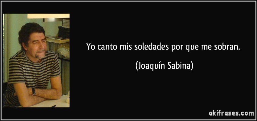 Yo canto mis soledades por que me sobran. (Joaquín Sabina)