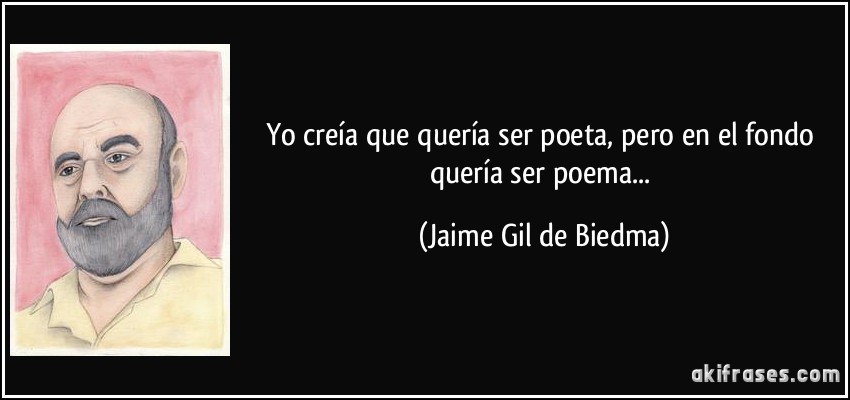 Yo creía que quería ser poeta, pero en el fondo quería ser poema... (Jaime Gil de Biedma)