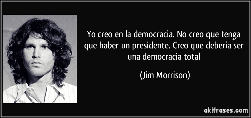 Yo creo en la democracia. No creo que tenga que haber un presidente. Creo que debería ser una democracia total (Jim Morrison)