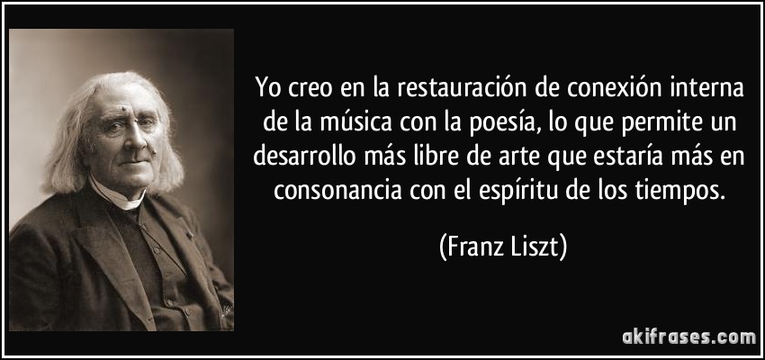 Yo creo en la restauración de conexión interna de la música con la poesía, lo que permite un desarrollo más libre de arte que estaría más en consonancia con el espíritu de los tiempos. (Franz Liszt)