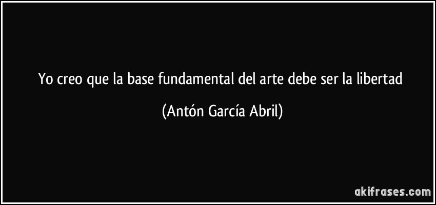 Yo creo que la base fundamental del arte debe ser la libertad (Antón García Abril)
