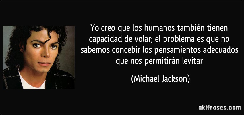 Yo creo que los humanos también tienen capacidad de volar; el problema es que no sabemos concebir los pensamientos adecuados que nos permitirán levitar (Michael Jackson)