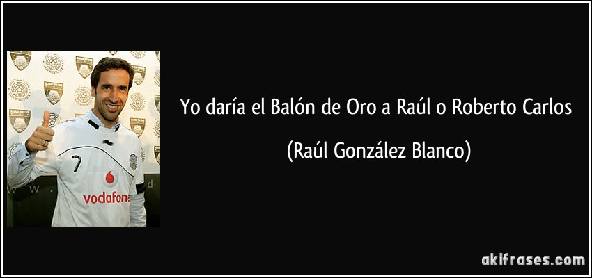Yo daría el Balón de Oro a Raúl o Roberto Carlos (Raúl González Blanco)