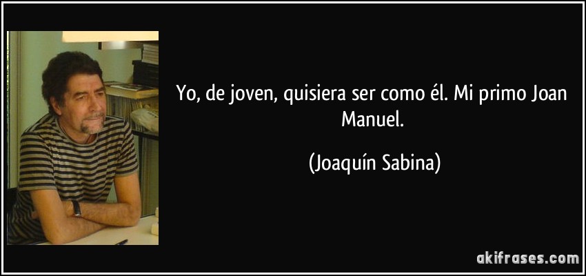 Yo, de joven, quisiera ser como él. Mi primo Joan Manuel. (Joaquín Sabina)