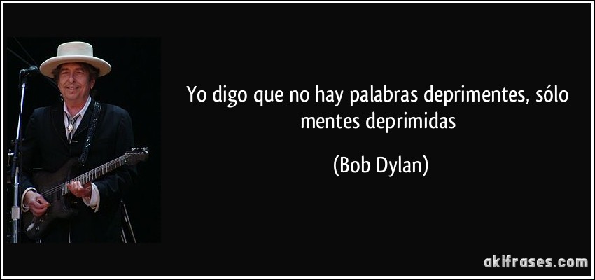 Yo digo que no hay palabras deprimentes, sólo mentes deprimidas (Bob Dylan)