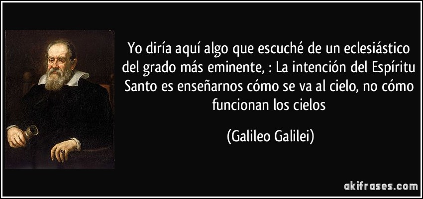 Yo diría aquí algo que escuché de un eclesiástico del grado más eminente, : La intención del Espíritu Santo es enseñarnos cómo se va al cielo, no cómo funcionan los cielos (Galileo Galilei)