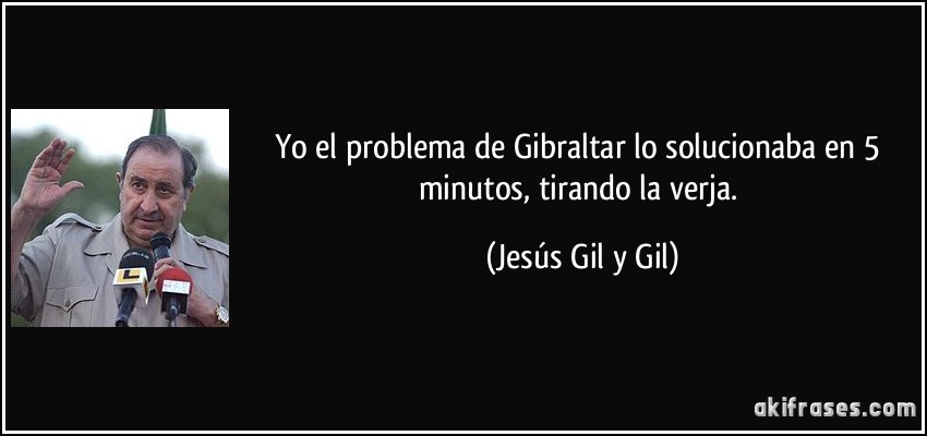 Yo el problema de Gibraltar lo solucionaba en 5 minutos, tirando la verja. (Jesús Gil y Gil)