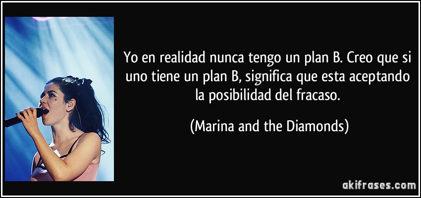 Yo en realidad nunca tengo un plan B. Creo que si uno tiene un plan B, significa que esta aceptando la posibilidad del fracaso. (Marina and the Diamonds)