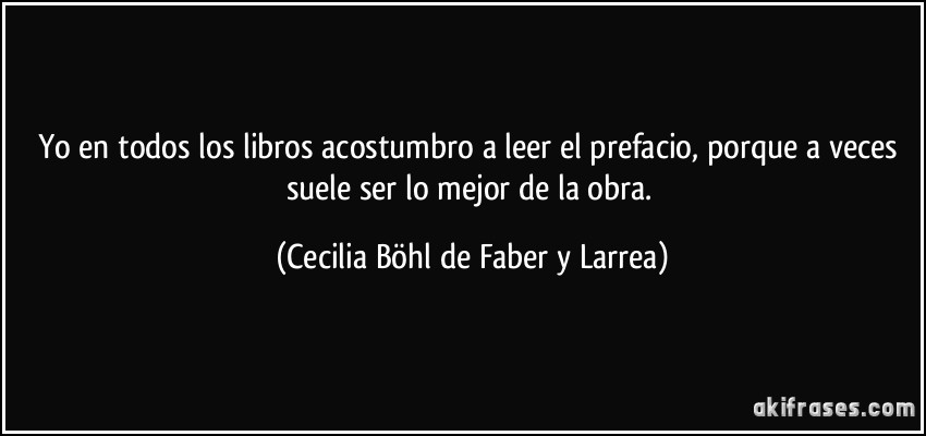 Yo en todos los libros acostumbro a leer el prefacio, porque a veces suele ser lo mejor de la obra. (Cecilia Böhl de Faber y Larrea)