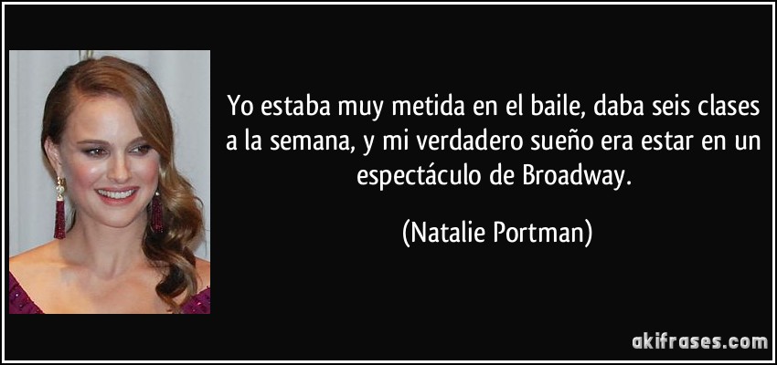 Yo estaba muy metida en el baile, daba seis clases a la semana, y mi verdadero sueño era estar en un espectáculo de Broadway. (Natalie Portman)