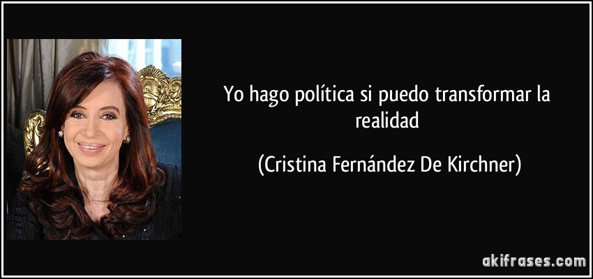 Yo hago política si puedo transformar la realidad (Cristina Fernández De Kirchner)
