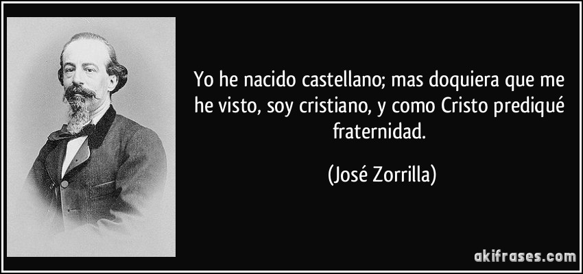 Yo he nacido castellano; mas doquiera que me he visto, soy cristiano, y como Cristo prediqué fraternidad. (José Zorrilla)
