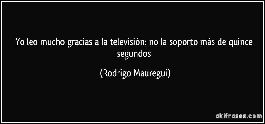 Yo leo mucho gracias a la televisión: no la soporto más de quince segundos (Rodrigo Mauregui)