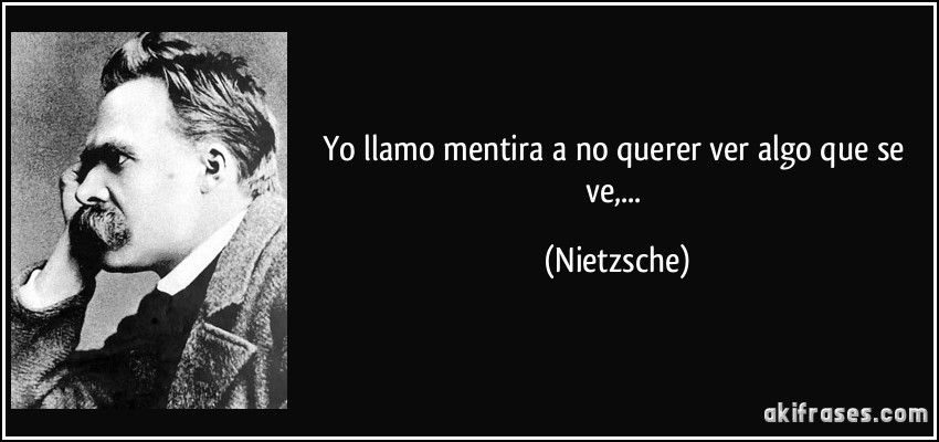 Yo llamo mentira a no querer ver algo que se ve,... (Nietzsche)