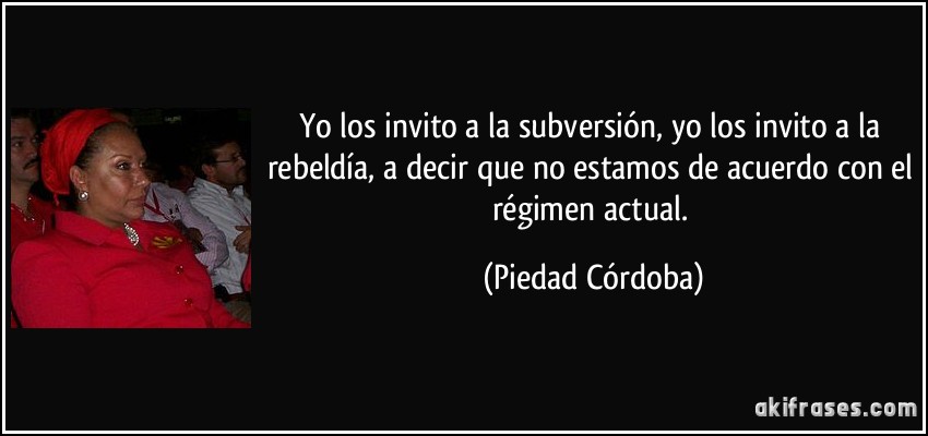 Yo los invito a la subversión, yo los invito a la rebeldía, a decir que no estamos de acuerdo con el régimen actual. (Piedad Córdoba)