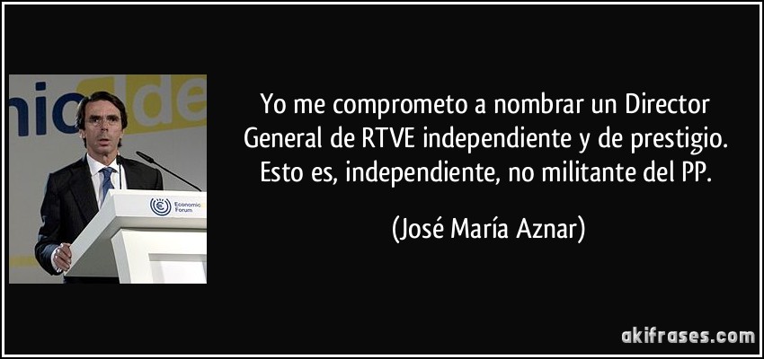Yo me comprometo a nombrar un Director General de RTVE independiente y de prestigio. Esto es, independiente, no militante del PP. (José María Aznar)