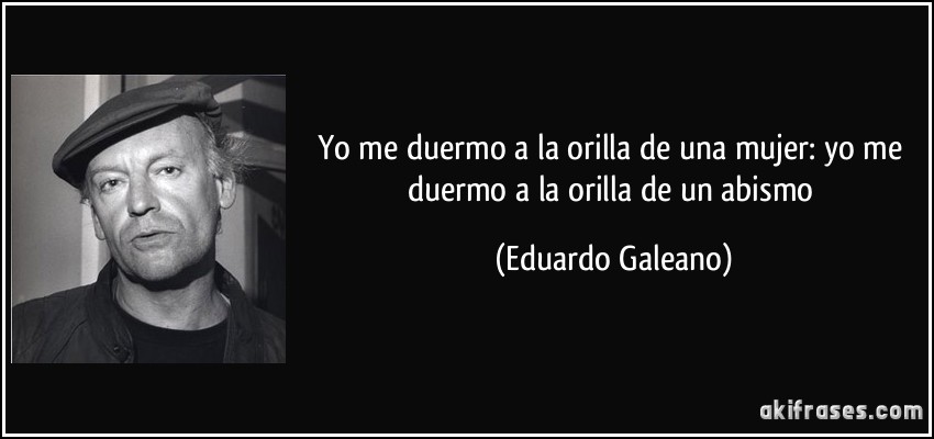 Yo me duermo a la orilla de una mujer: yo me duermo a la orilla de un abismo (Eduardo Galeano)