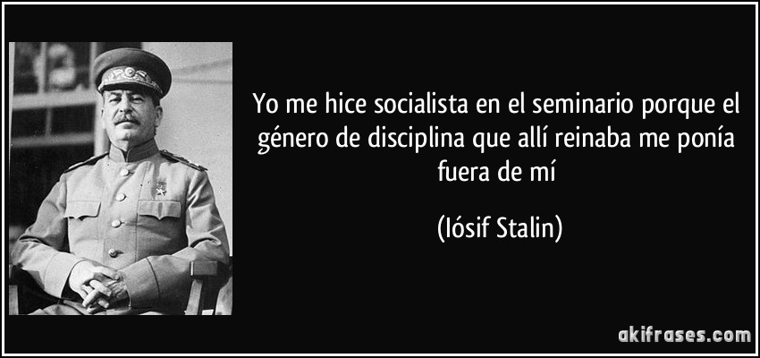 Yo me hice socialista en el seminario porque el género de disciplina que allí reinaba me ponía fuera de mí (Iósif Stalin)