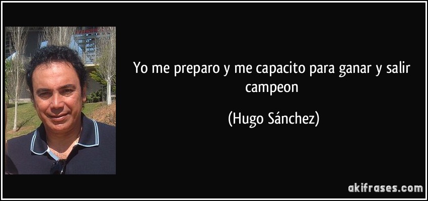 Yo me preparo y me capacito para ganar y salir campeon (Hugo Sánchez)