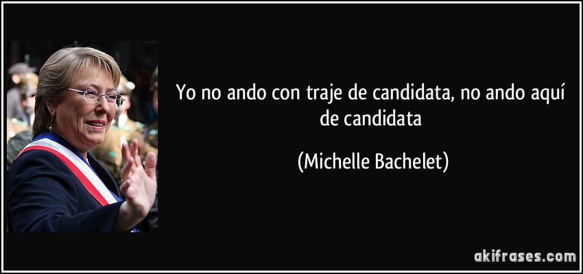 Yo no ando con traje de candidata, no ando aquí de candidata (Michelle Bachelet)