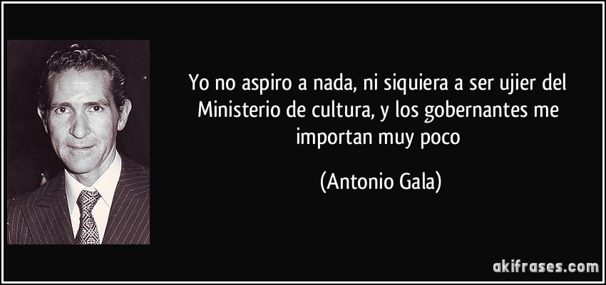 Yo no aspiro a nada, ni siquiera a ser ujier del Ministerio de cultura, y los gobernantes me importan muy poco (Antonio Gala)