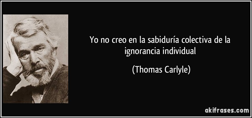 Yo no creo en la sabiduría colectiva de la ignorancia individual (Thomas Carlyle)