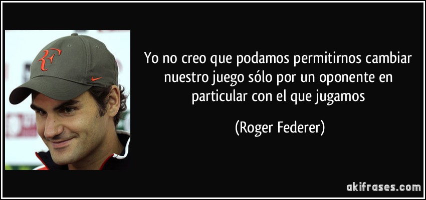 Yo no creo que podamos permitirnos cambiar nuestro juego sólo por un oponente en particular con el que jugamos (Roger Federer)