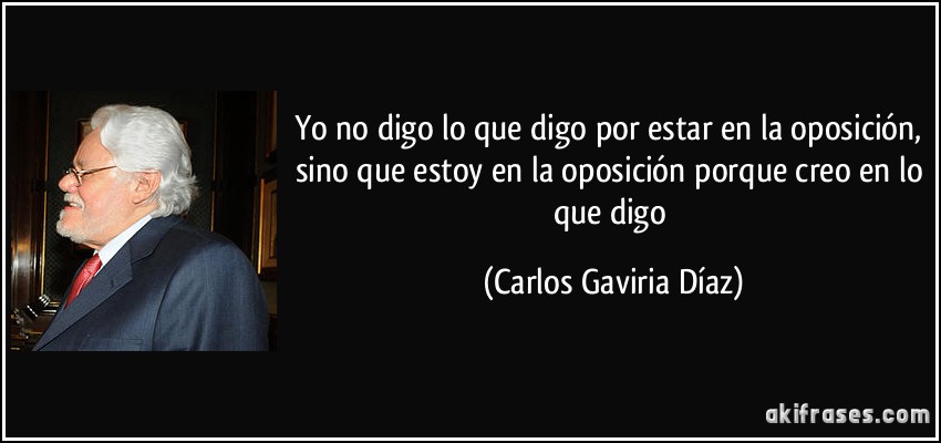 Yo no digo lo que digo por estar en la oposición, sino que estoy en la oposición porque creo en lo que digo (Carlos Gaviria Díaz)