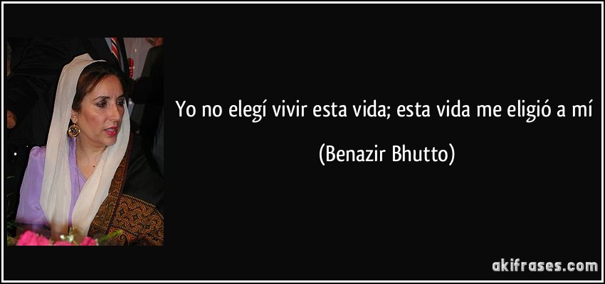 Yo no elegí vivir esta vida; esta vida me eligió a mí (Benazir Bhutto)