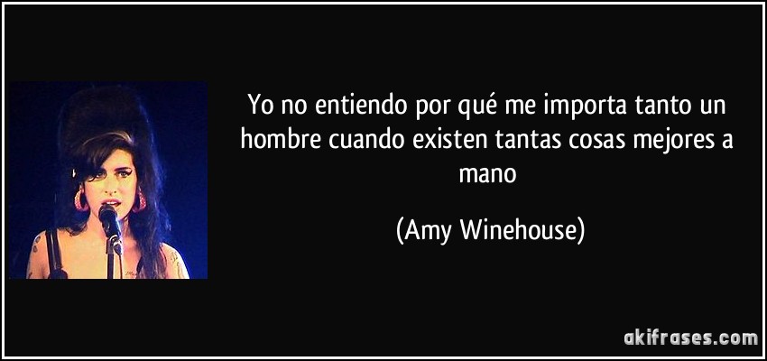 Yo no entiendo por qué me importa tanto un hombre cuando existen tantas cosas mejores a mano (Amy Winehouse)