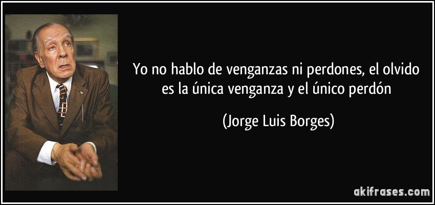 Yo no hablo de venganzas ni perdones, el olvido es la única venganza y el único perdón (Jorge Luis Borges)
