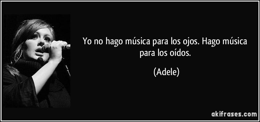 Yo no hago música para los ojos. Hago música para los oídos. (Adele)