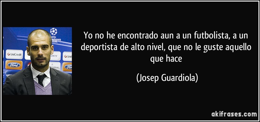 Yo no he encontrado aun a un futbolista, a un deportista de alto nivel, que no le guste aquello que hace (Josep Guardiola)