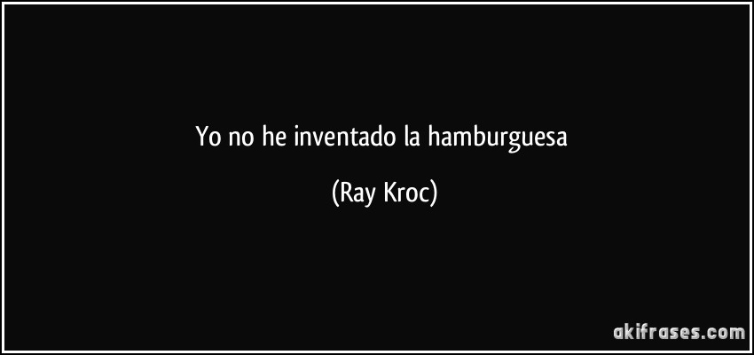 Yo no he inventado la hamburguesa (Ray Kroc)