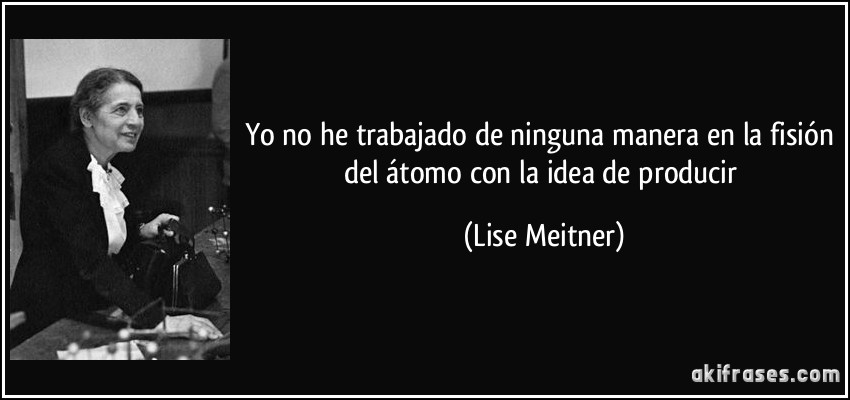 Yo no he trabajado de ninguna manera en la fisión del átomo con la idea de producir (Lise Meitner)