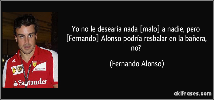 Yo no le desearía nada [malo] a nadie, pero [Fernando] Alonso podría resbalar en la bañera, no? (Fernando Alonso)