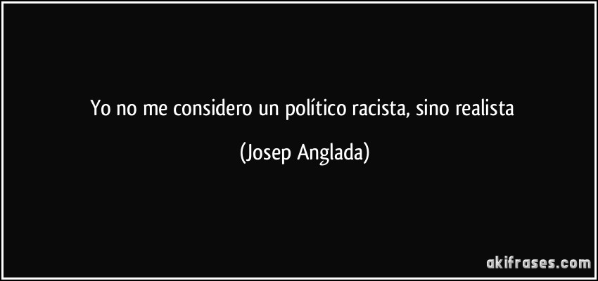 Yo no me considero un político racista, sino realista (Josep Anglada)