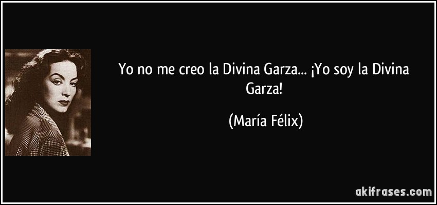 Yo no me creo la Divina Garza... ¡Yo soy la Divina Garza! (María Félix)
