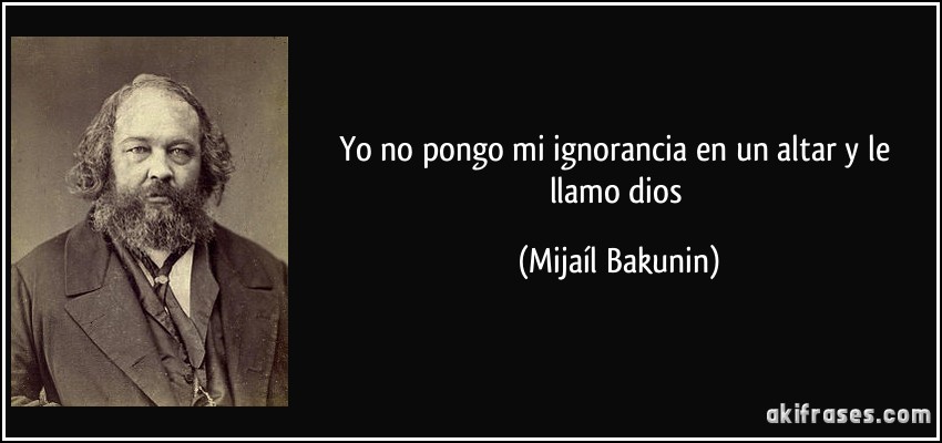 Yo no pongo mi ignorancia en un altar y le llamo dios (Mijaíl Bakunin)