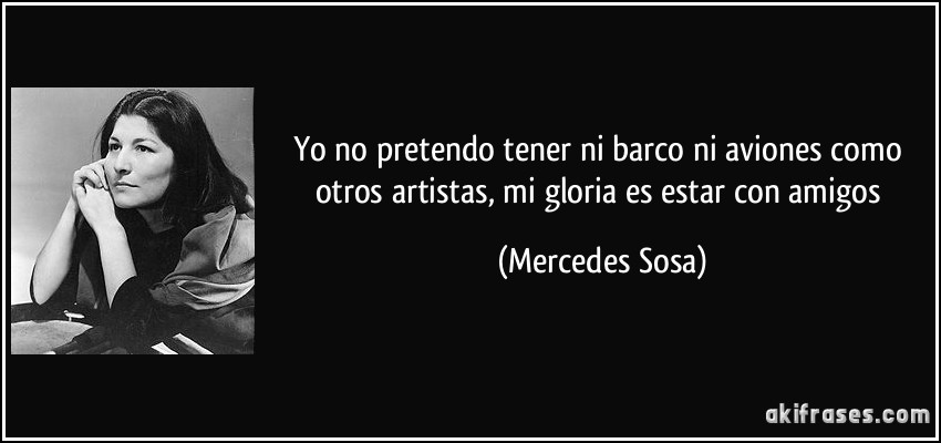 Yo no pretendo tener ni barco ni aviones como otros artistas, mi gloria es estar con amigos (Mercedes Sosa)