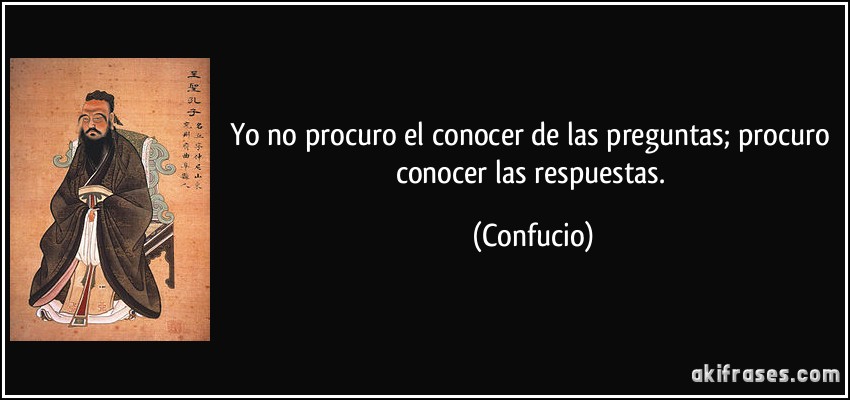 Yo no procuro el conocer de las preguntas; procuro conocer las respuestas. (Confucio)