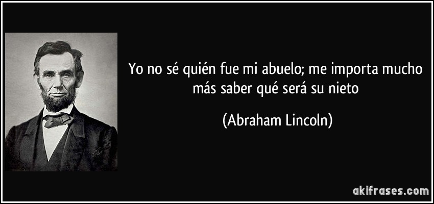 Yo no sé quién fue mi abuelo; me importa mucho más saber qué será su nieto (Abraham Lincoln)