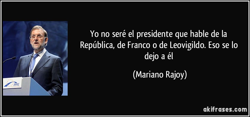 Yo no seré el presidente que hable de la República, de Franco o de Leovigildo. Eso se lo dejo a él (Mariano Rajoy)