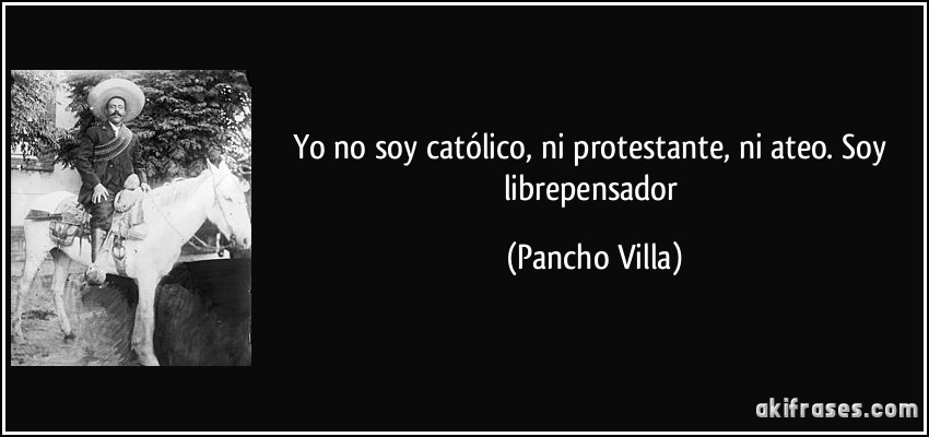 Yo no soy católico, ni protestante, ni ateo. Soy librepensador (Pancho Villa)